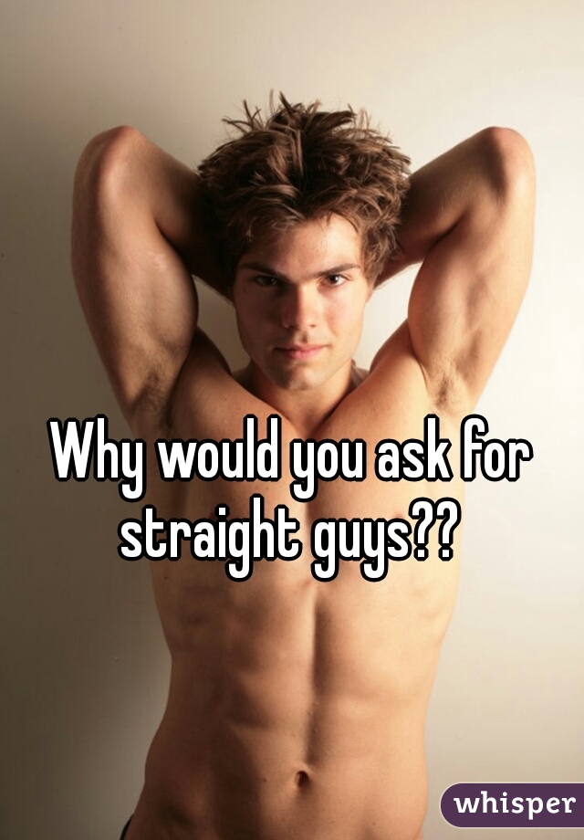 Why would you ask for straight guys?? 
