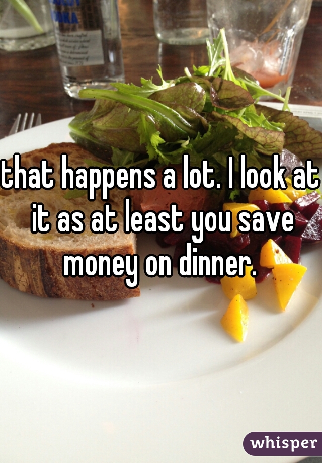 that happens a lot. I look at it as at least you save money on dinner. 