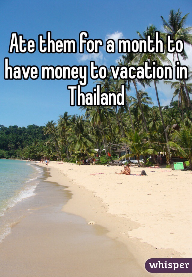 Ate them for a month to have money to vacation in Thailand