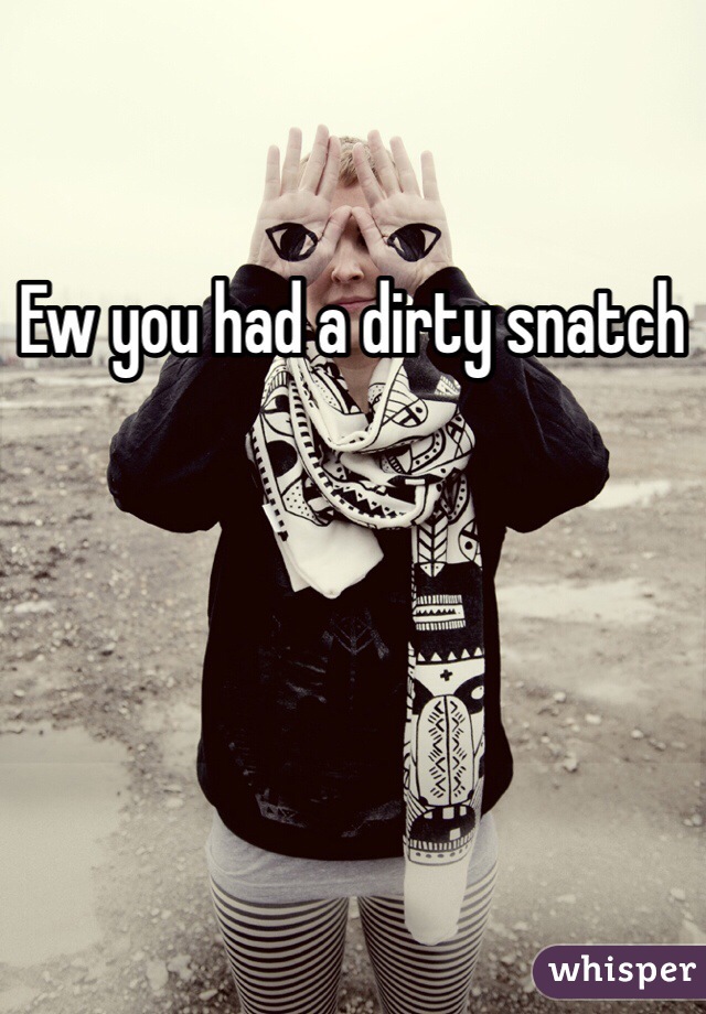 Ew you had a dirty snatch