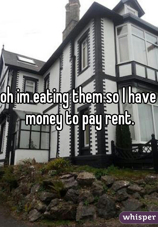 oh im eating them so I have money to pay rent.