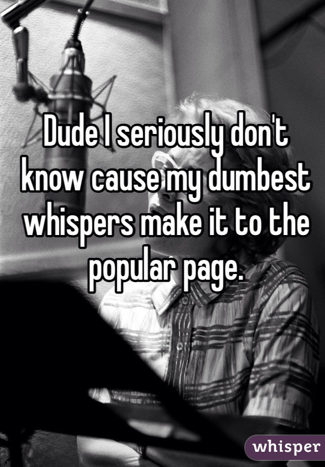 Dude I seriously don't know cause my dumbest whispers make it to the popular page.