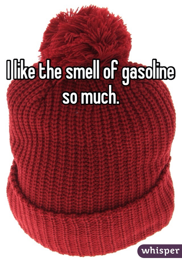 I like the smell of gasoline so much. 
