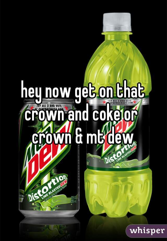 hey now get on that
crown and coke or 
crown & mt dew