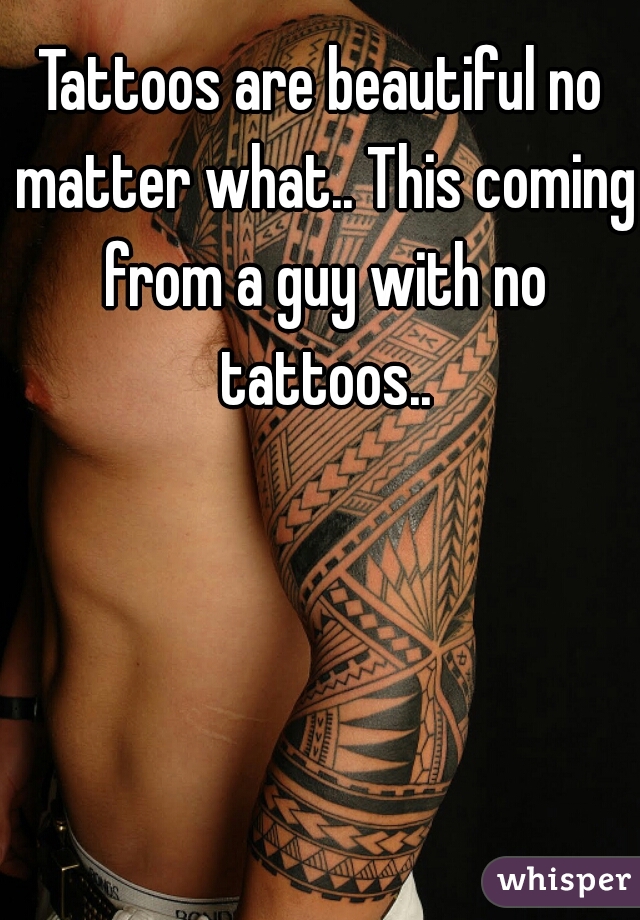 Tattoos are beautiful no matter what.. This coming from a guy with no tattoos..
