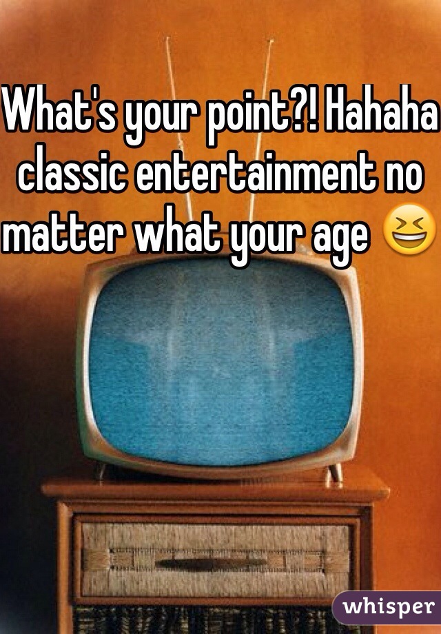What's your point?! Hahaha classic entertainment no matter what your age 😆