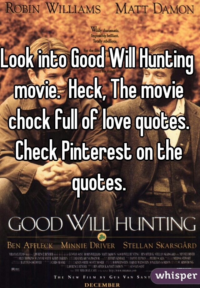 Look into Good Will Hunting movie.  Heck, The movie chock full of love quotes. Check Pinterest on the quotes.
