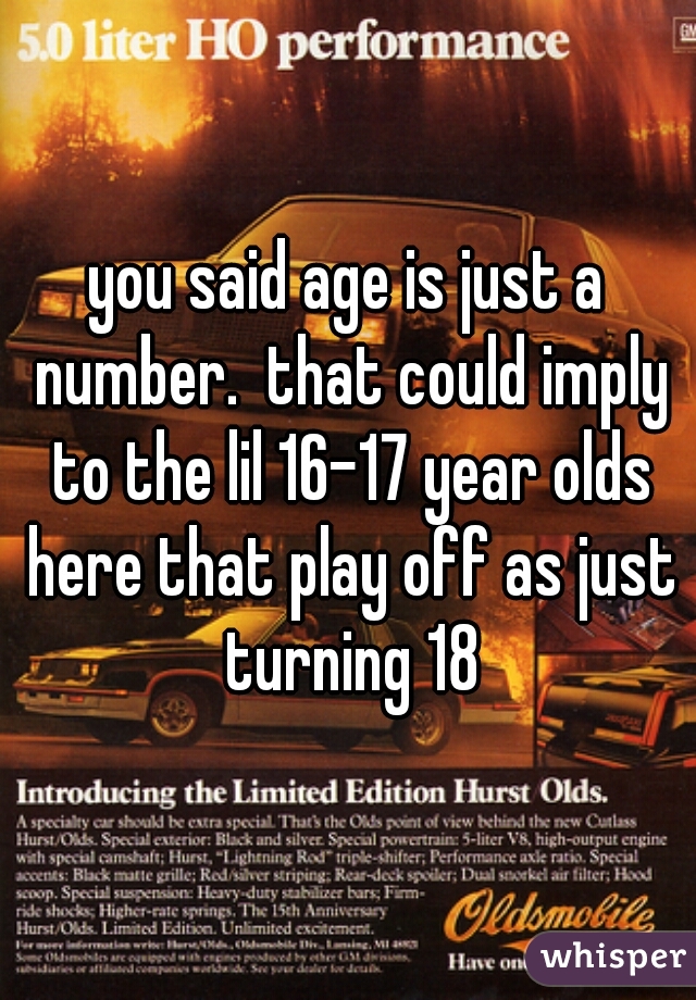 you said age is just a number.  that could imply to the lil 16-17 year olds here that play off as just turning 18