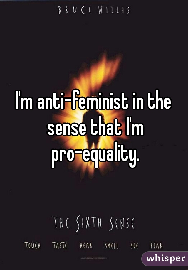 I'm anti-feminist in the sense that I'm pro-equality.