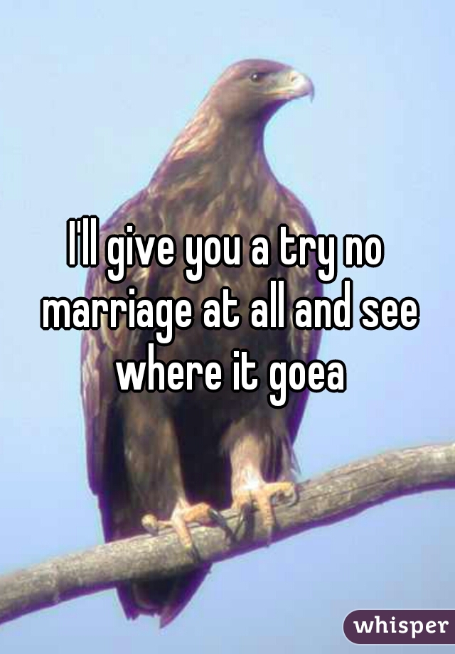 I'll give you a try no marriage at all and see where it goea