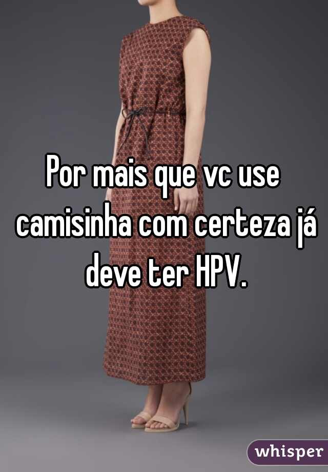 Por mais que vc use camisinha com certeza já deve ter HPV.