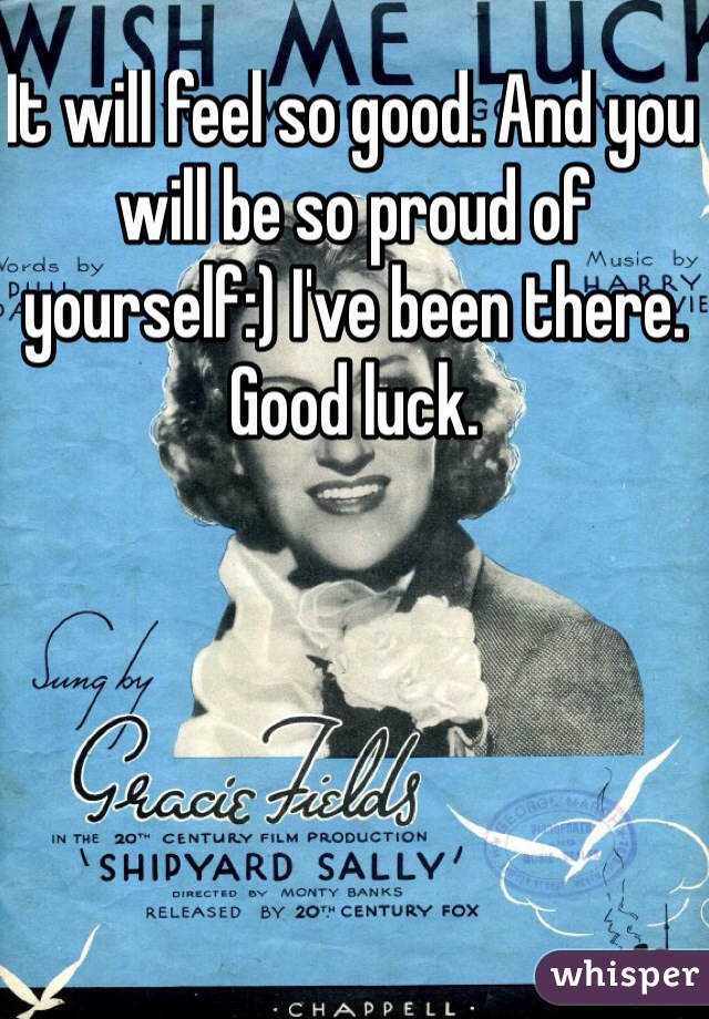 It will feel so good. And you will be so proud of yourself:) I've been there. 
Good luck. 