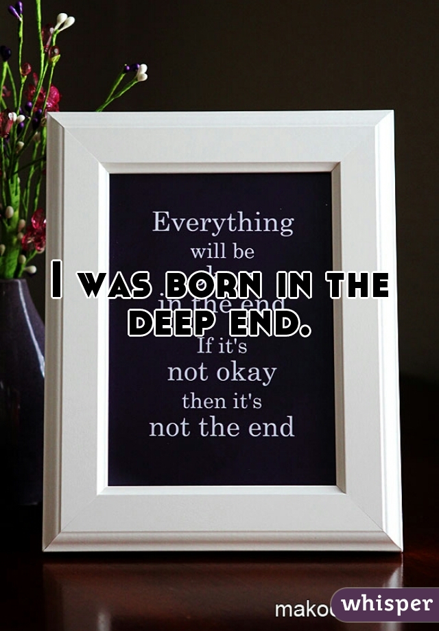 I was born in the deep end. 