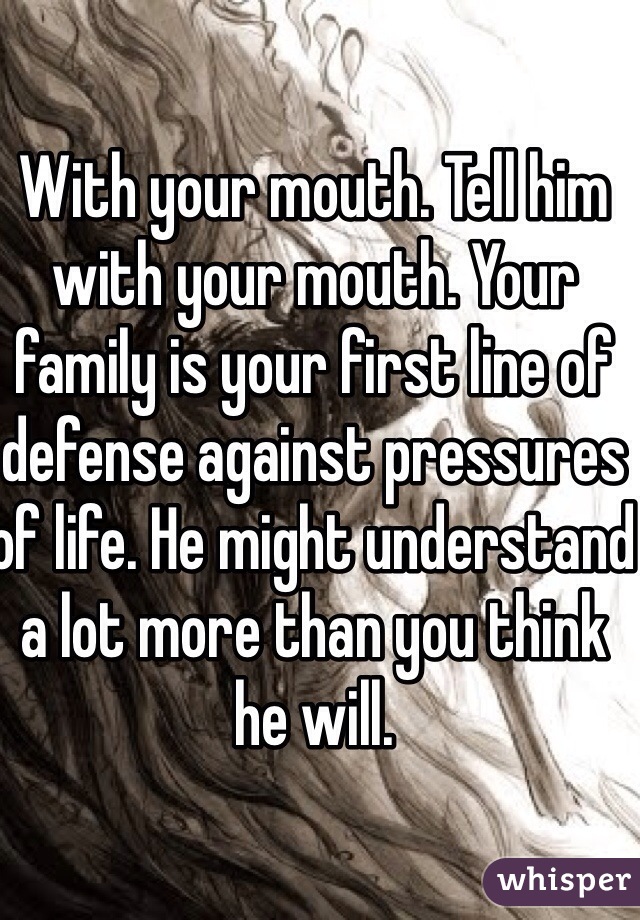 With your mouth. Tell him with your mouth. Your family is your first line of defense against pressures of life. He might understand a lot more than you think he will. 