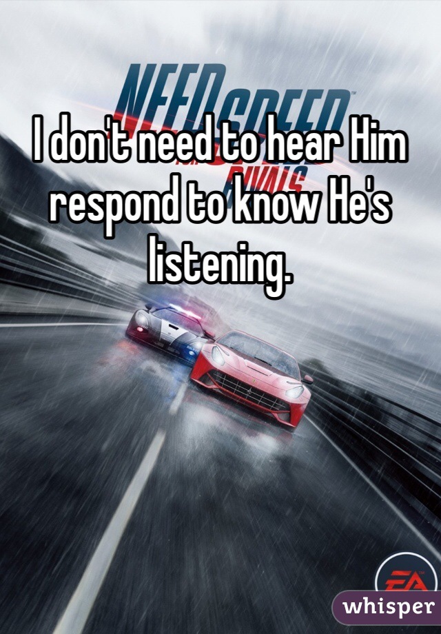 I don't need to hear Him respond to know He's listening.