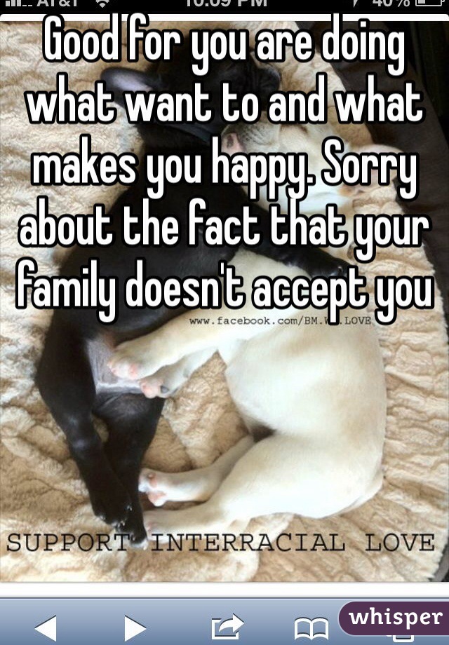 Good for you are doing what want to and what makes you happy. Sorry about the fact that your family doesn't accept you