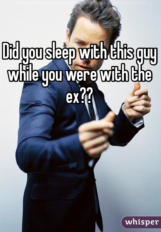 Did you sleep with this guy while you were with the ex??