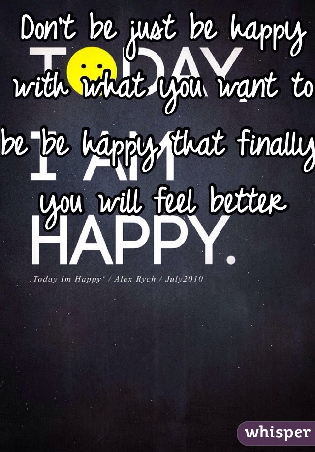 Don't be just be happy with what you want to be be happy that finally you will feel better 