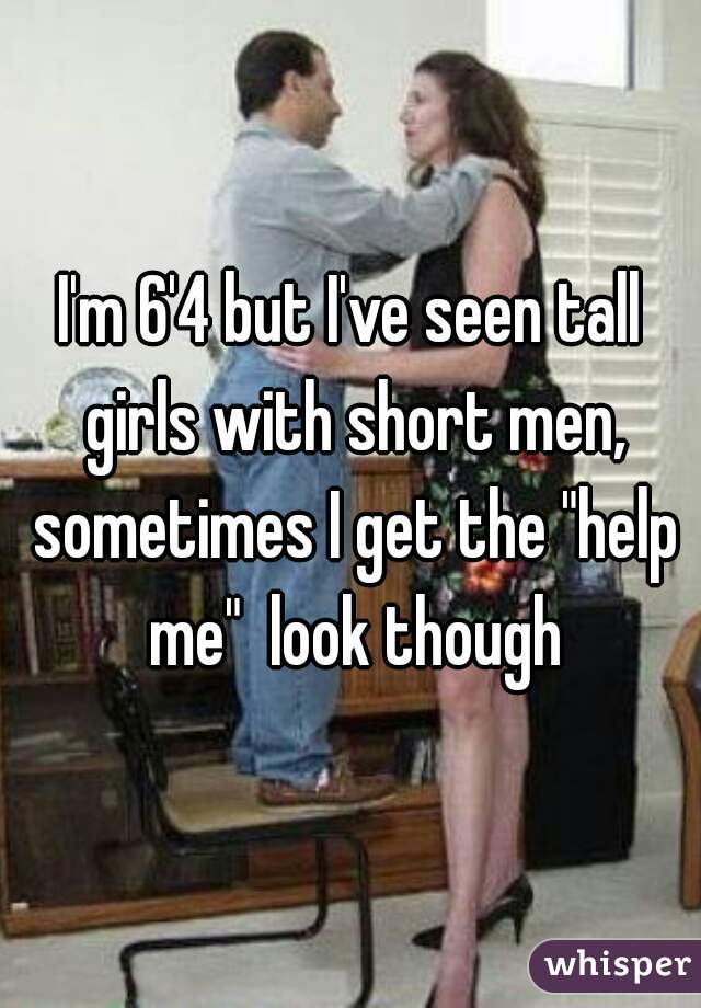I'm 6'4 but I've seen tall girls with short men, sometimes I get the "help me"  look though