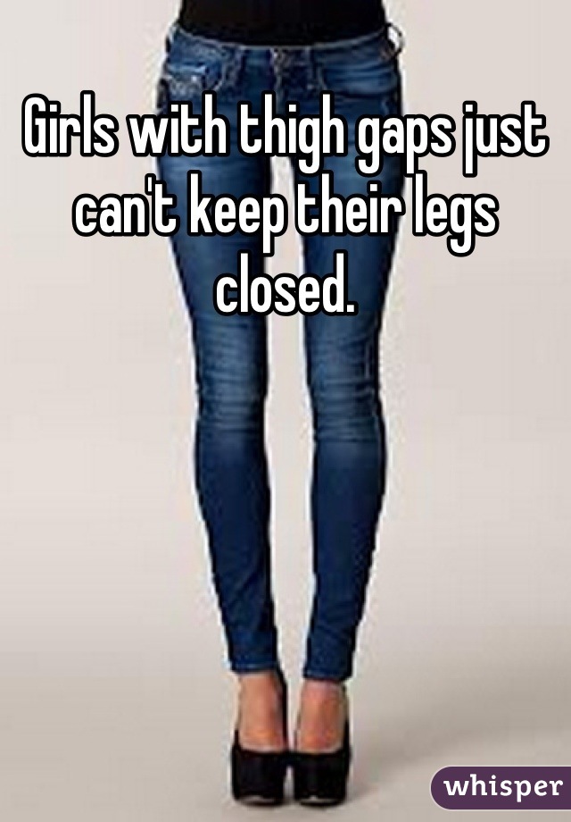 Girls with thigh gaps just can't keep their legs closed.
