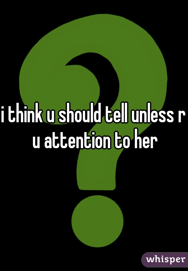 i think u should tell unless r u attention to her