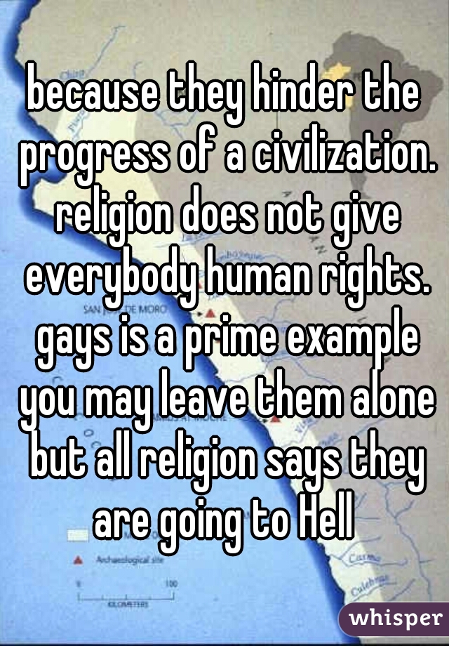 because they hinder the progress of a civilization. religion does not give everybody human rights. gays is a prime example you may leave them alone but all religion says they are going to Hell 