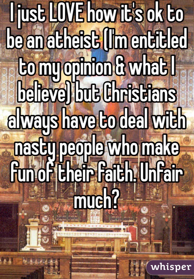 I just LOVE how it's ok to be an atheist (I'm entitled to my opinion & what I believe) but Christians always have to deal with nasty people who make fun of their faith. Unfair much? 