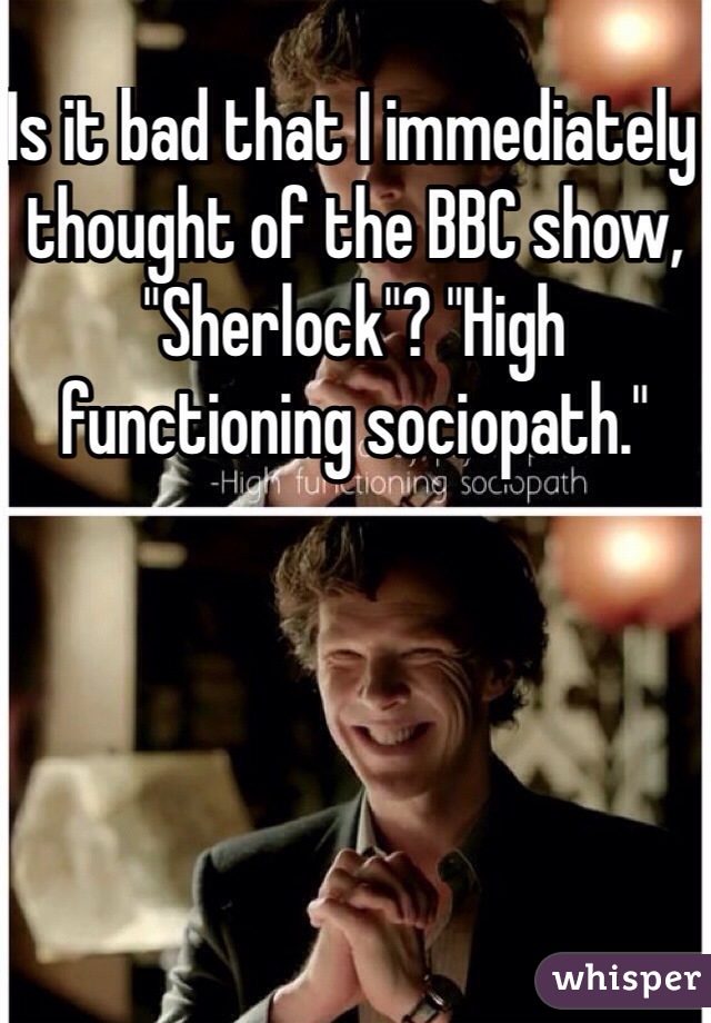 Is it bad that I immediately thought of the BBC show, "Sherlock"? "High functioning sociopath." 