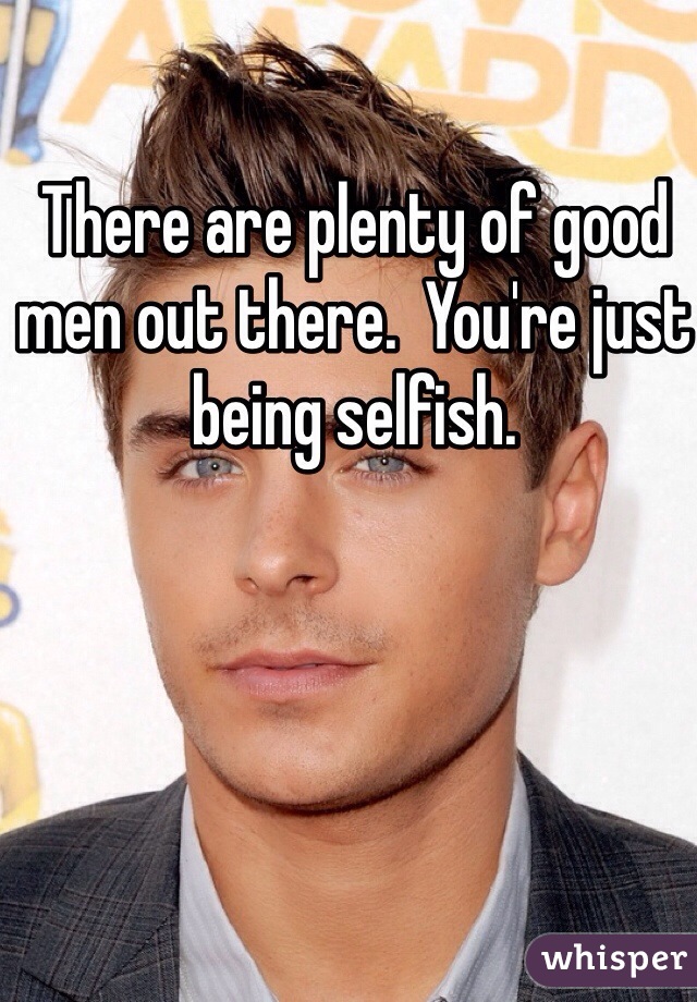 There are plenty of good men out there.  You're just being selfish.