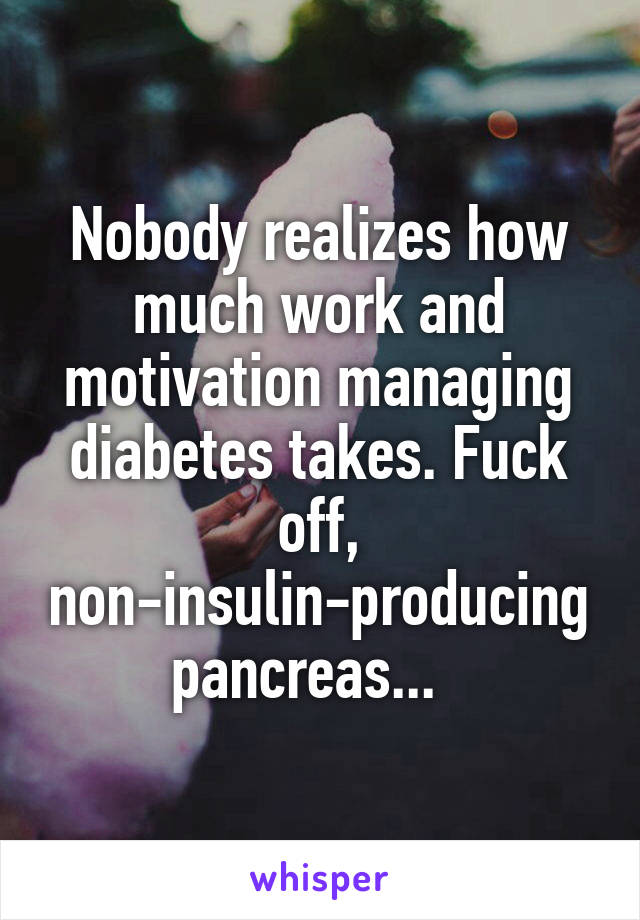 Nobody realizes how much work and motivation managing diabetes takes. Fuck off, non-insulin-producing pancreas...  