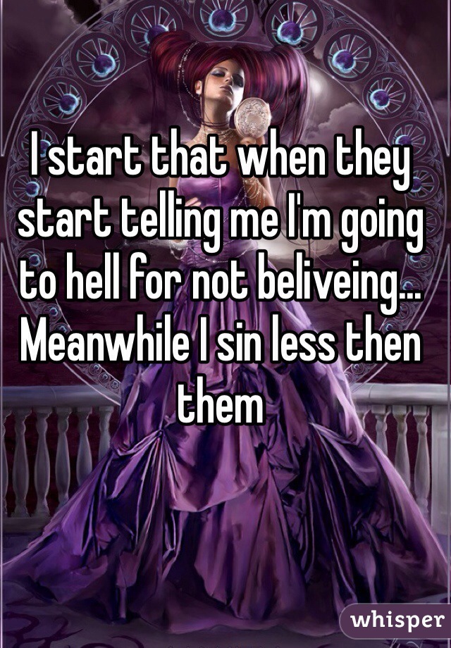 I start that when they start telling me I'm going to hell for not beliveing... Meanwhile I sin less then them 