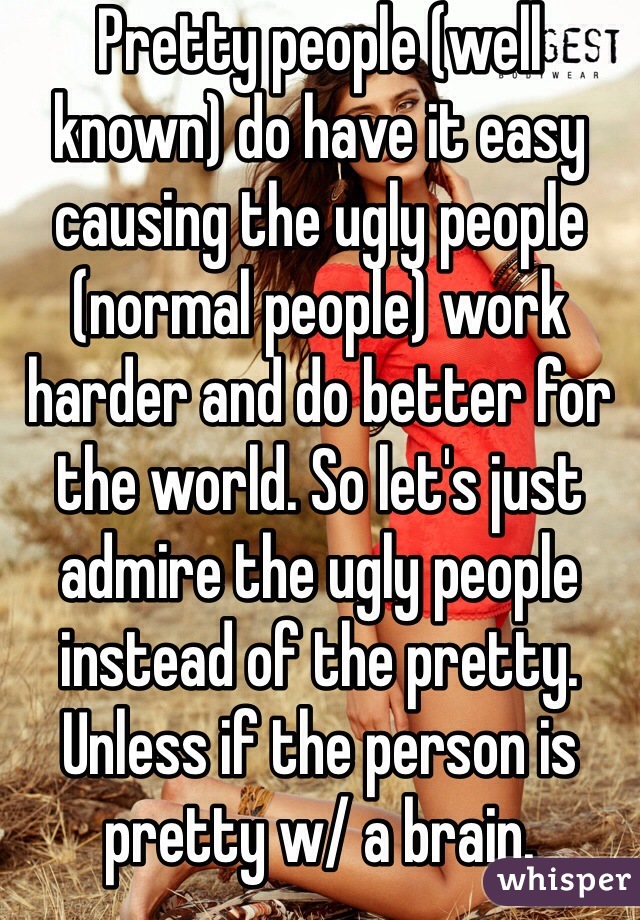 Pretty people (well known) do have it easy causing the ugly people (normal people) work harder and do better for the world. So let's just admire the ugly people instead of the pretty. Unless if the person is pretty w/ a brain.