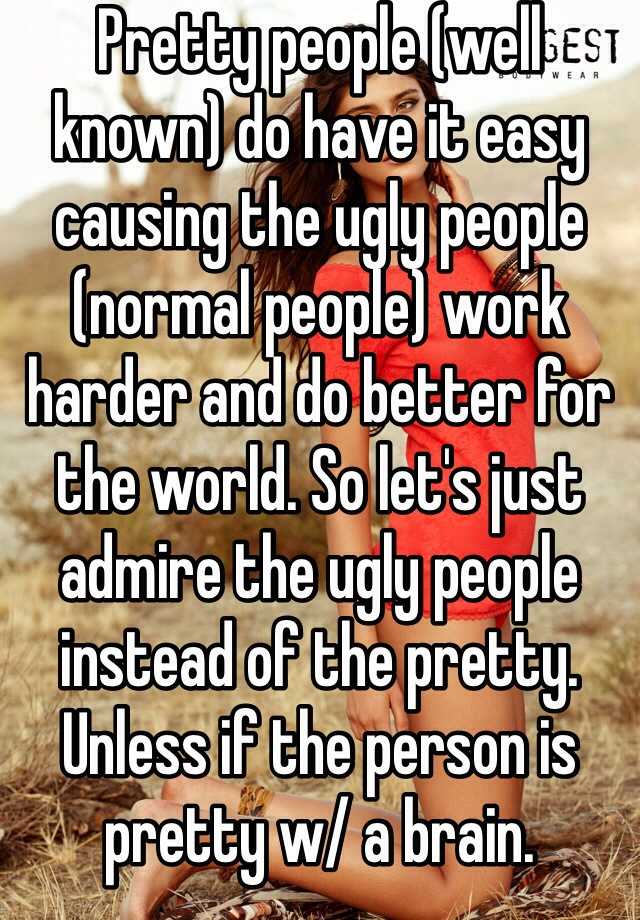 Pretty people (well known) do have it easy causing the ugly people (normal people) work harder and do better for the world. So let's just admire the ugly people instead of the pretty. Unless if the person is pretty w/ a brain.