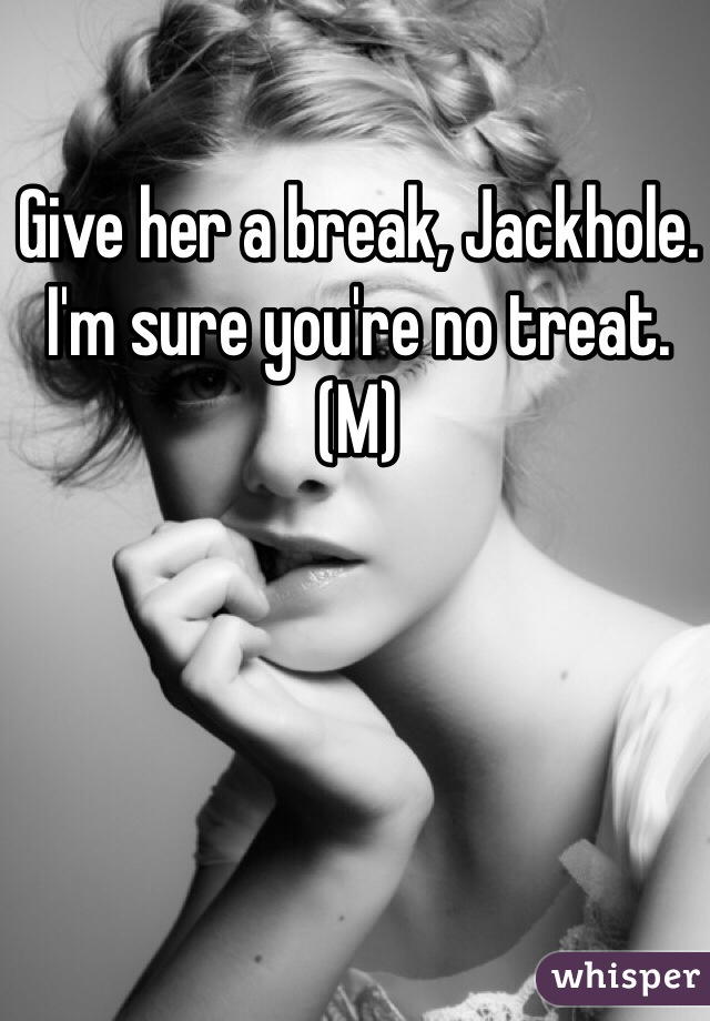 Give her a break, Jackhole. I'm sure you're no treat. (M)
