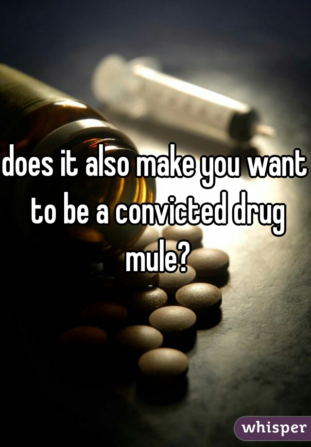 does it also make you want to be a convicted drug mule?