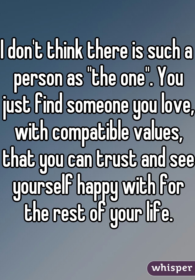 I don't think there is such a person as "the one". You just find someone you love, with compatible values, that you can trust and see yourself happy with for the rest of your life.