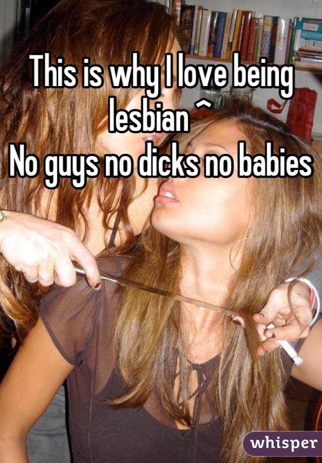 This is why I love being lesbian ^
No guys no dicks no babies