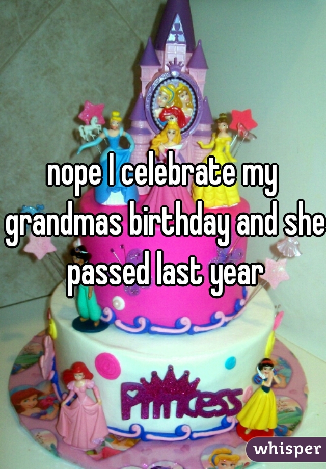 nope I celebrate my grandmas birthday and she passed last year