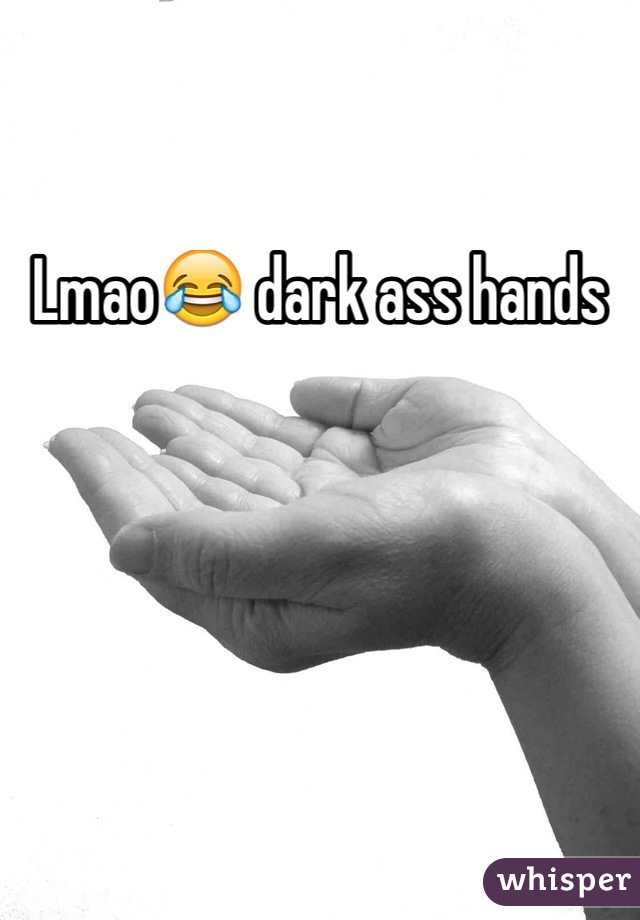 Lmao😂 dark ass hands