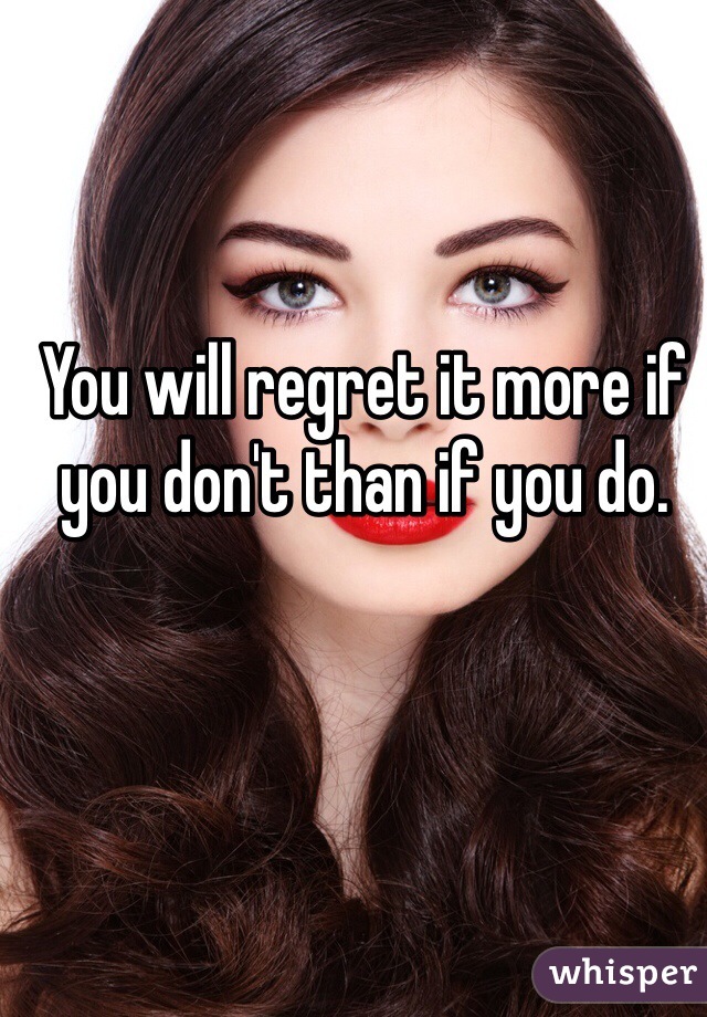 You will regret it more if you don't than if you do. 