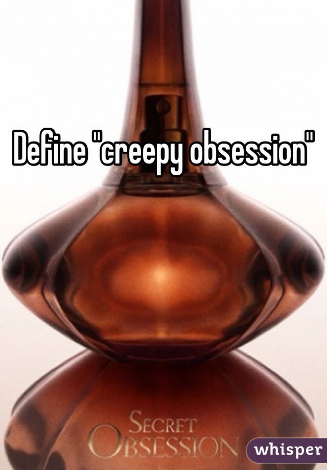 Define "creepy obsession"
