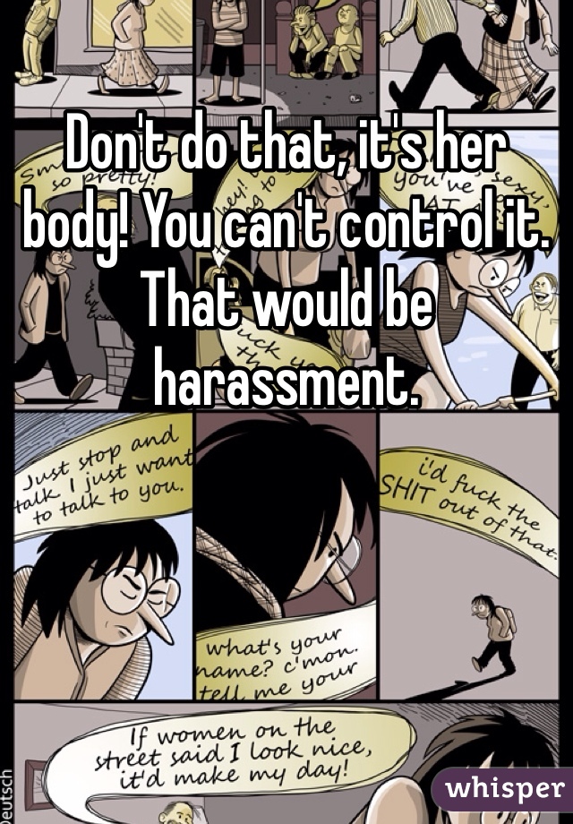 Don't do that, it's her body! You can't control it. That would be harassment.