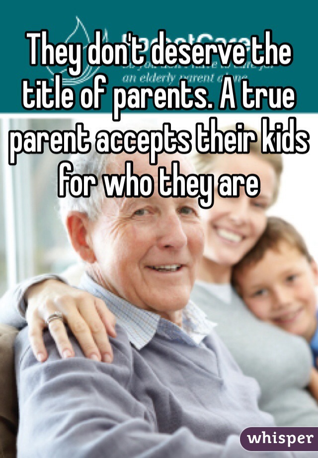 They don't deserve the title of parents. A true parent accepts their kids for who they are 
