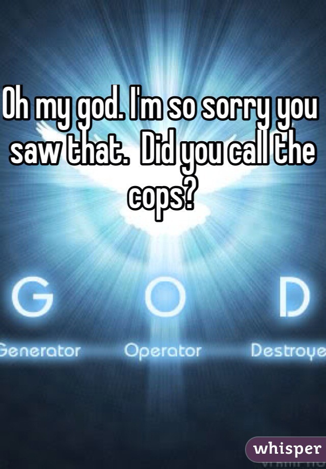 Oh my god. I'm so sorry you saw that.  Did you call the cops?