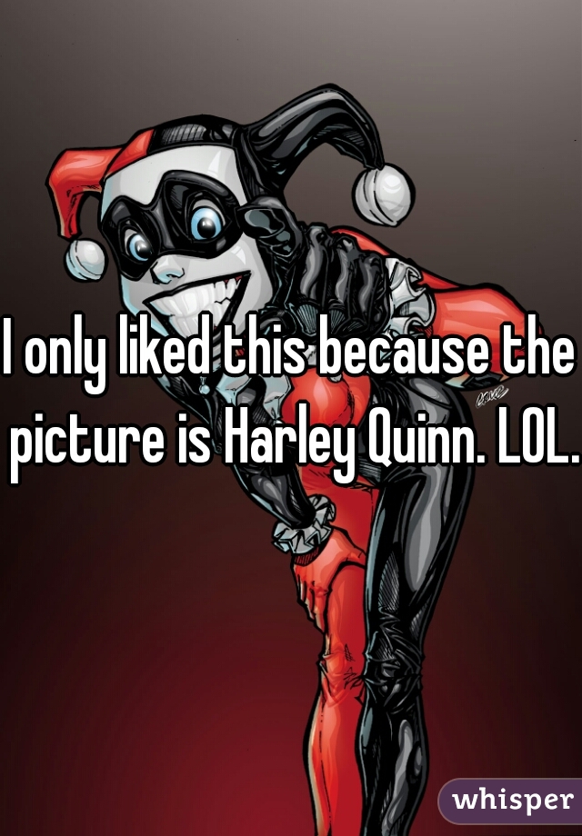 I only liked this because the picture is Harley Quinn. LOL.