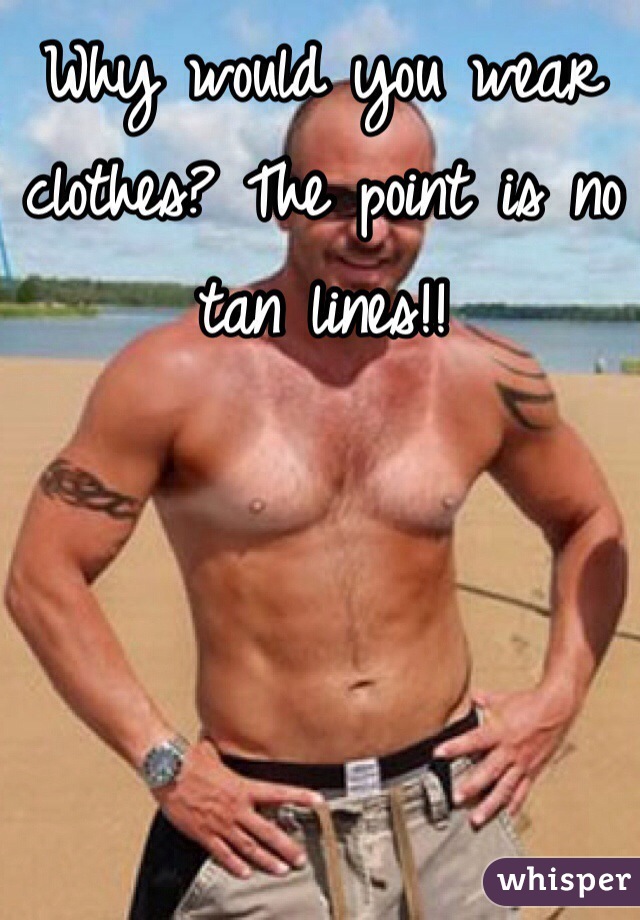 Why would you wear clothes? The point is no tan lines!! 