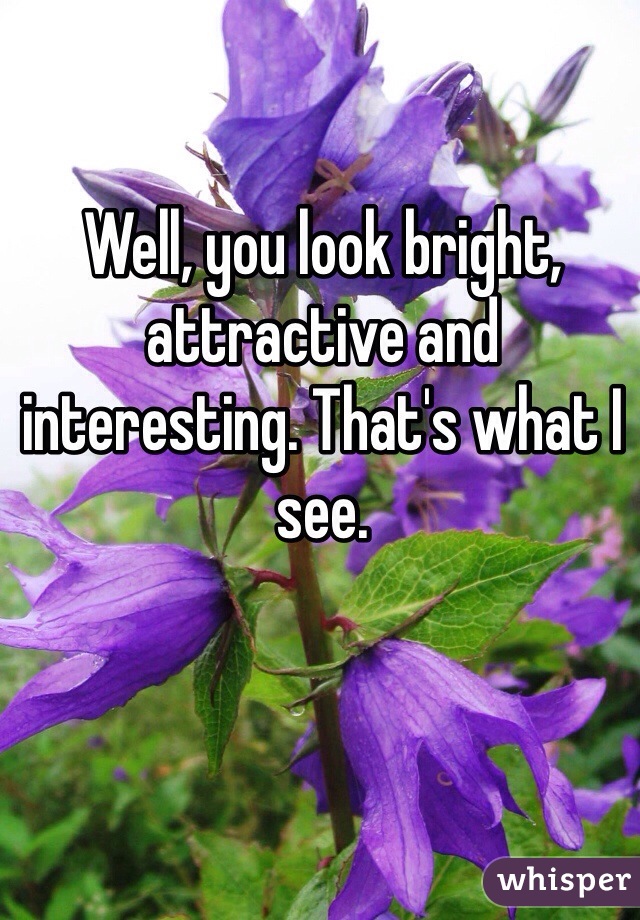 Well, you look bright, attractive and interesting. That's what I see. 