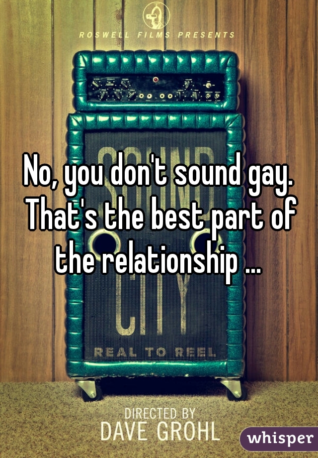 No, you don't sound gay. That's the best part of the relationship ... 