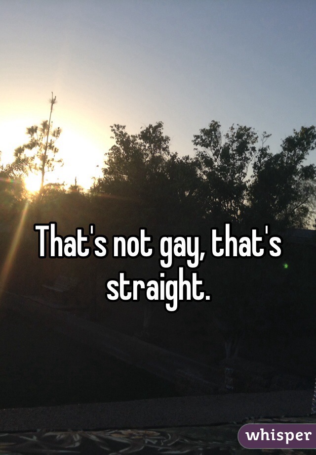 That's not gay, that's straight.
