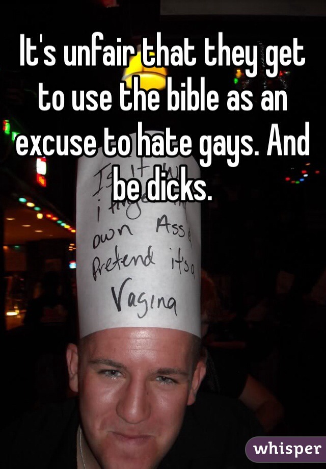 It's unfair that they get to use the bible as an excuse to hate gays. And be dicks. 